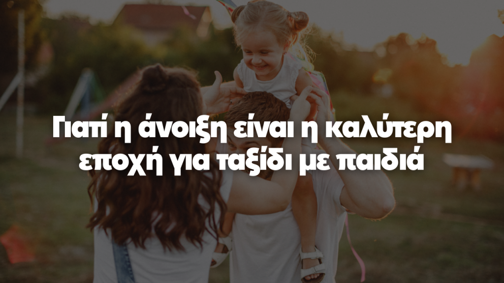 Γιατί η άνοιξη είναι η καλύτερη εποχή για ταξίδι με παιδιά